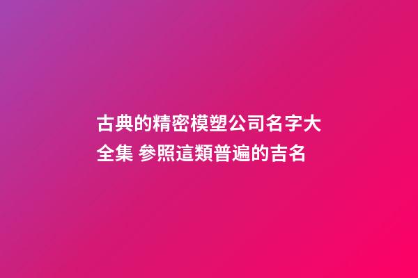 古典的精密模塑公司名字大全集 參照這類普遍的吉名-第1張-公司起名-玄機派